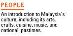 People - An introduction to Malaysia's culture, including its arts, crafts, music and national pastimes.